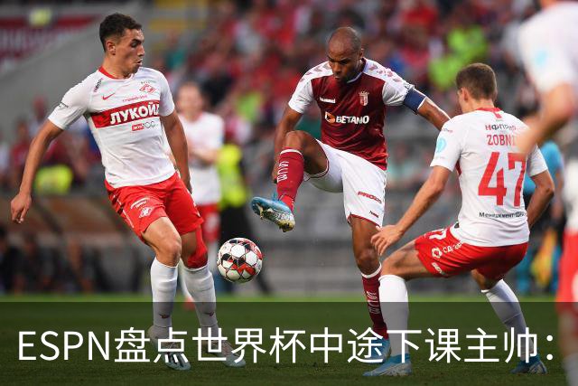 ESPN盘点世界杯中途下课主帅：拉穆奇上榜 洛佩特吉、车范根在列